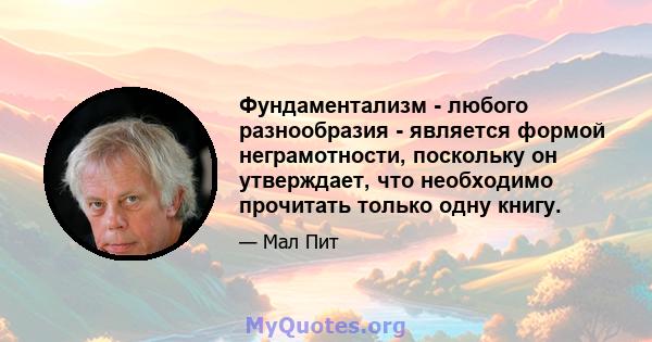 Фундаментализм - любого разнообразия - является формой неграмотности, поскольку он утверждает, что необходимо прочитать только одну книгу.