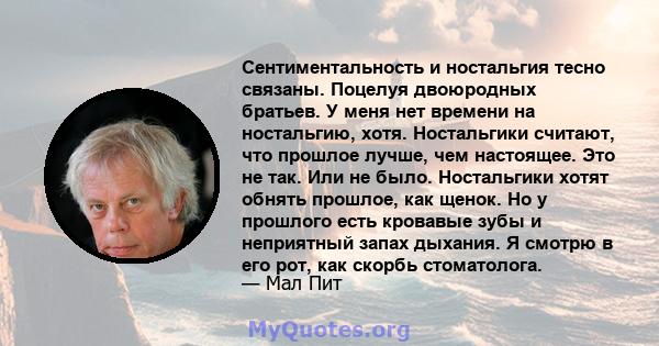 Сентиментальность и ностальгия тесно связаны. Поцелуя двоюродных братьев. У меня нет времени на ностальгию, хотя. Ностальгики считают, что прошлое лучше, чем настоящее. Это не так. Или не было. Ностальгики хотят обнять