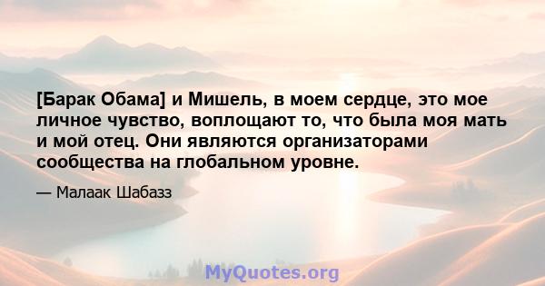 [Барак Обама] и Мишель, в моем сердце, это мое личное чувство, воплощают то, что была моя мать и мой отец. Они являются организаторами сообщества на глобальном уровне.