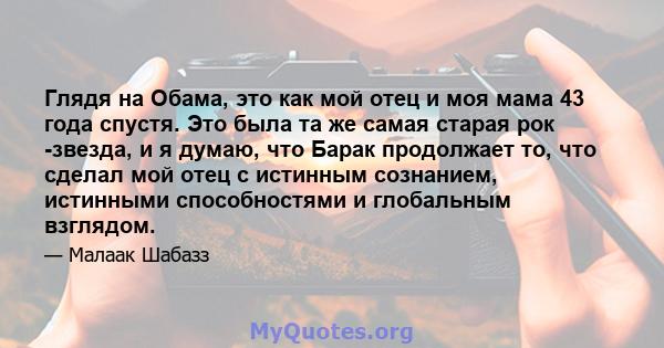 Глядя на Обама, это как мой отец и моя мама 43 года спустя. Это была та же самая старая рок -звезда, и я думаю, что Барак продолжает то, что сделал мой отец с истинным сознанием, истинными способностями и глобальным