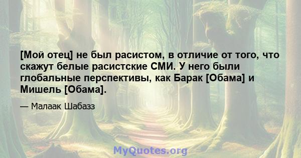 [Мой отец] не был расистом, в отличие от того, что скажут белые расистские СМИ. У него были глобальные перспективы, как Барак [Обама] и Мишель [Обама].