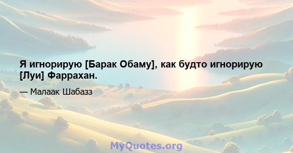 Я игнорирую [Барак Обаму], как будто игнорирую [Луи] Фаррахан.