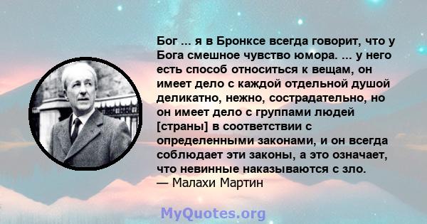 Бог ... я в Бронксе всегда говорит, что у Бога смешное чувство юмора. ... у него есть способ относиться к вещам, он имеет дело с каждой отдельной душой деликатно, нежно, сострадательно, но он имеет дело с группами людей 