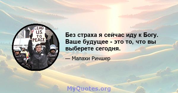 Без страха я сейчас иду к Богу. Ваше будущее - это то, что вы выберете сегодня.