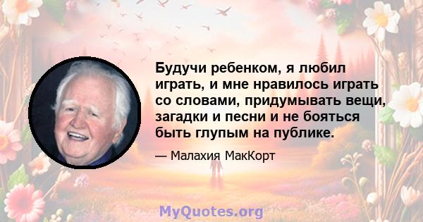 Будучи ребенком, я любил играть, и мне нравилось играть со словами, придумывать вещи, загадки и песни и не бояться быть глупым на публике.