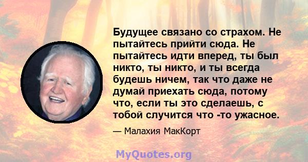 Будущее связано со страхом. Не пытайтесь прийти сюда. Не пытайтесь идти вперед, ты был никто, ты никто, и ты всегда будешь ничем, так что даже не думай приехать сюда, потому что, если ты это сделаешь, с тобой случится