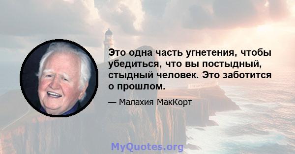 Это одна часть угнетения, чтобы убедиться, что вы постыдный, стыдный человек. Это заботится о прошлом.