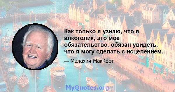 Как только я узнаю, что я алкоголик, это мое обязательство, обязан увидеть, что я могу сделать с исцелением.