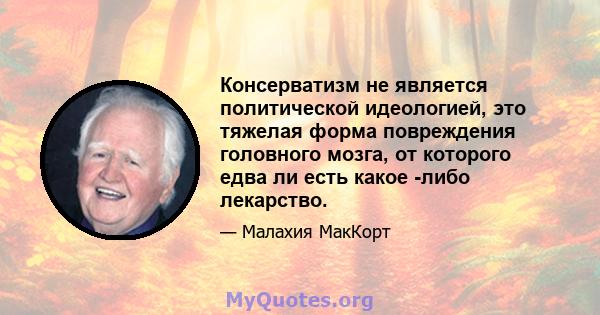 Консерватизм не является политической идеологией, это тяжелая форма повреждения головного мозга, от которого едва ли есть какое -либо лекарство.