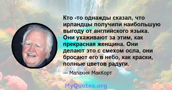 Кто -то однажды сказал, что ирландцы получили наибольшую выгоду от английского языка. Они ухаживают за этим, как прекрасная женщина. Они делают это с смехом осла, они бросают его в небо, как краски, полные цветов радуги.