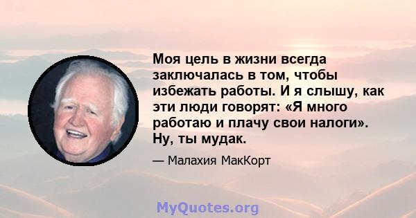 Моя цель в жизни всегда заключалась в том, чтобы избежать работы. И я слышу, как эти люди говорят: «Я много работаю и плачу свои налоги». Ну, ты мудак.