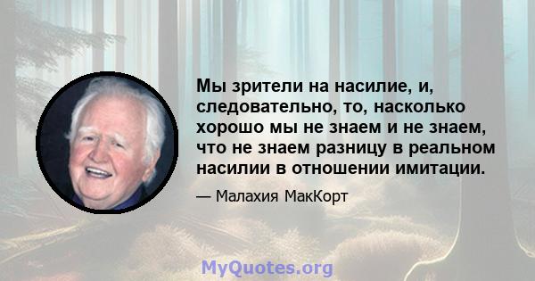 Мы зрители на насилие, и, следовательно, то, насколько хорошо мы не знаем и не знаем, что не знаем разницу в реальном насилии в отношении имитации.