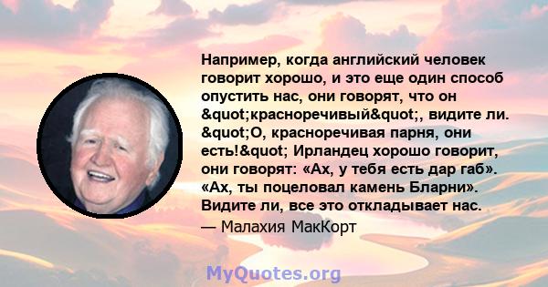 Например, когда английский человек говорит хорошо, и это еще один способ опустить нас, они говорят, что он "красноречивый", видите ли. "О, красноречивая парня, они есть!" Ирландец хорошо говорит, они 