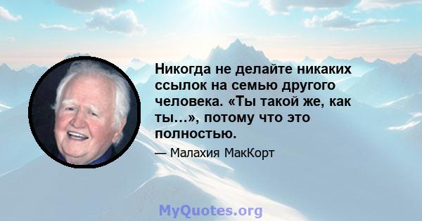 Никогда не делайте никаких ссылок на семью другого человека. «Ты такой же, как ты…», потому что это полностью.