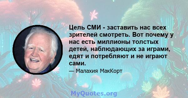 Цель СМИ - заставить нас всех зрителей смотреть. Вот почему у нас есть миллионы толстых детей, наблюдающих за играми, едят и потребляют и не играют сами.