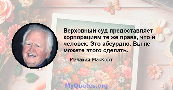 Верховный суд предоставляет корпорациям те же права, что и человек. Это абсурдно. Вы не можете этого сделать.