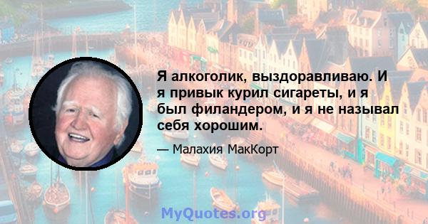 Я алкоголик, выздоравливаю. И я привык курил сигареты, и я был филандером, и я не называл себя хорошим.