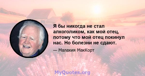 Я бы никогда не стал алкоголиком, как мой отец, потому что мой отец покинул нас. Но болезни не сдают.