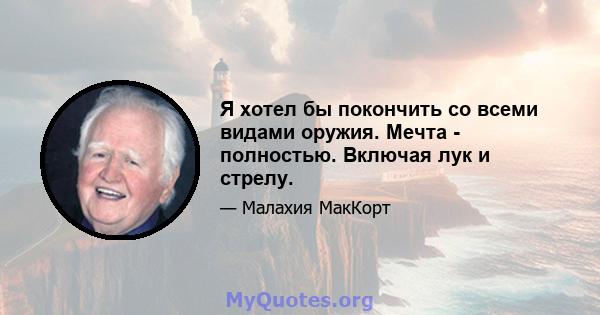 Я хотел бы покончить со всеми видами оружия. Мечта - полностью. Включая лук и стрелу.