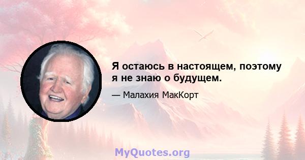 Я остаюсь в настоящем, поэтому я не знаю о будущем.