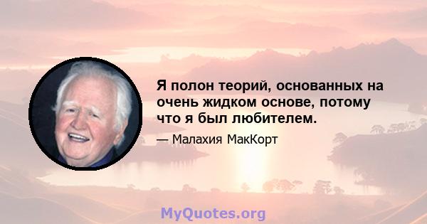 Я полон теорий, основанных на очень жидком основе, потому что я был любителем.