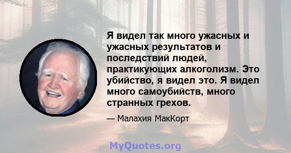 Я видел так много ужасных и ужасных результатов и последствий людей, практикующих алкоголизм. Это убийство, я видел это. Я видел много самоубийств, много странных грехов.