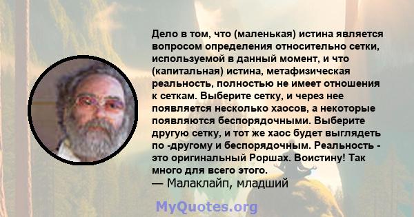 Дело в том, что (маленькая) истина является вопросом определения относительно сетки, используемой в данный момент, и что (капитальная) истина, метафизическая реальность, полностью не имеет отношения к сеткам. Выберите