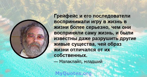 Грейфейс и его последователи воспринимали игру в жизнь в жизни более серьезно, чем они восприняли саму жизнь, и были известны даже разрушить другие живые существа, чей образ жизни отличался от их собственных.