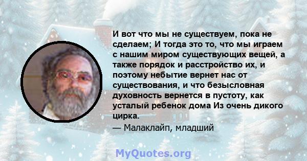 И вот что мы не существуем, пока не сделаем; И тогда это то, что мы играем с нашим миром существующих вещей, а также порядок и расстройство их, и поэтому небытие вернет нас от существования, и что безысловная духовность 