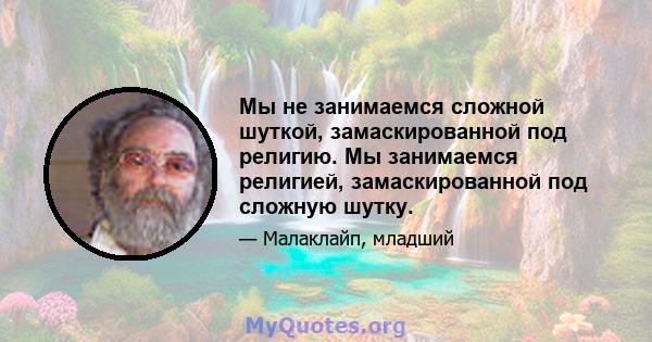 Мы не занимаемся сложной шуткой, замаскированной под религию. Мы занимаемся религией, замаскированной под сложную шутку.