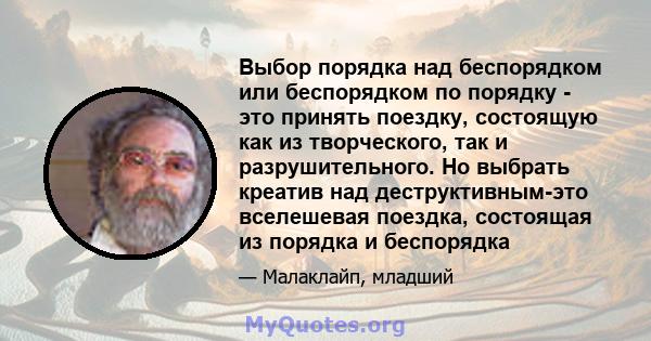 Выбор порядка над беспорядком или беспорядком по порядку - это принять поездку, состоящую как из творческого, так и разрушительного. Но выбрать креатив над деструктивным-это вселешевая поездка, состоящая из порядка и