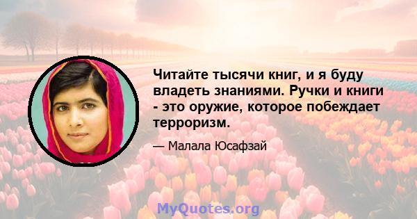 Читайте тысячи книг, и я буду владеть знаниями. Ручки и книги - это оружие, которое побеждает терроризм.