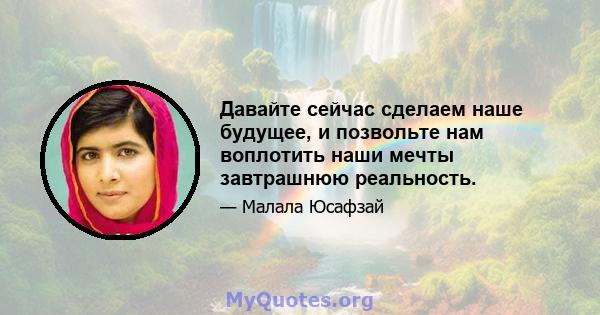 Давайте сейчас сделаем наше будущее, и позвольте нам воплотить наши мечты завтрашнюю реальность.