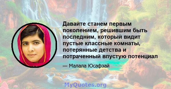 Давайте станем первым поколением, решившим быть последним, который видит пустые классные комнаты, потерянные детства и потраченный впустую потенциал