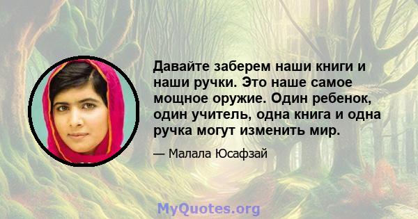 Давайте заберем наши книги и наши ручки. Это наше самое мощное оружие. Один ребенок, один учитель, одна книга и одна ручка могут изменить мир.