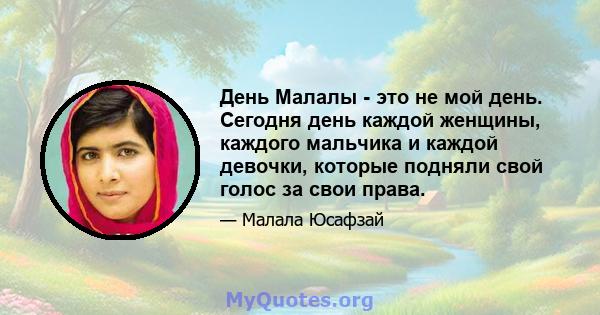 День Малалы - это не мой день. Сегодня день каждой женщины, каждого мальчика и каждой девочки, которые подняли свой голос за свои права.