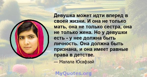 Девушка может идти вперед в своей жизни. И она не только мать, она не только сестра, она не только жена. Но у девушки есть - у нее должна быть личность. Она должна быть признана, и она имеет равные права в детстве.