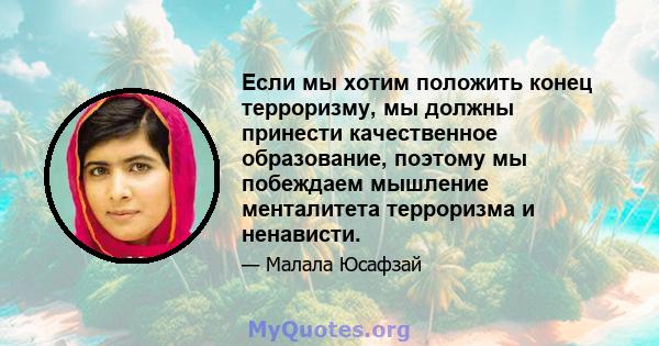 Если мы хотим положить конец терроризму, мы должны принести качественное образование, поэтому мы побеждаем мышление менталитета терроризма и ненависти.