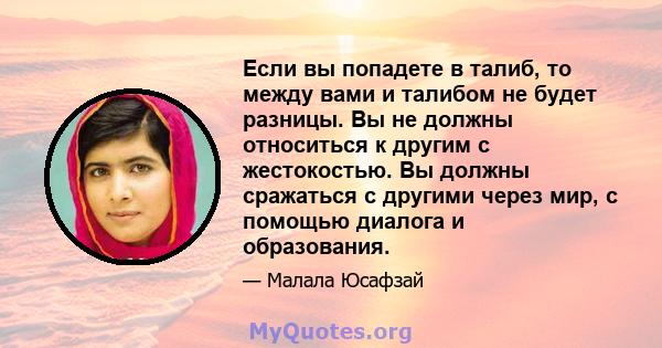 Если вы попадете в талиб, то между вами и талибом не будет разницы. Вы не должны относиться к другим с жестокостью. Вы должны сражаться с другими через мир, с помощью диалога и образования.