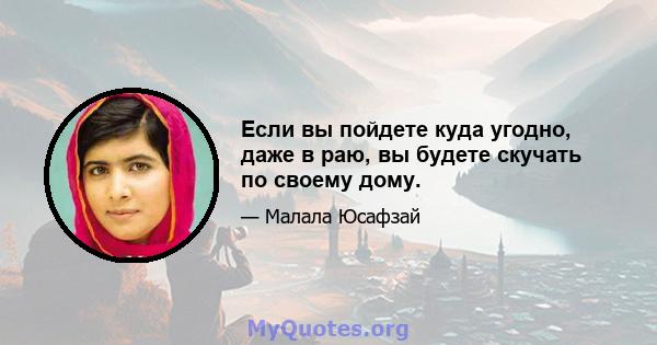 Если вы пойдете куда угодно, даже в раю, вы будете скучать по своему дому.