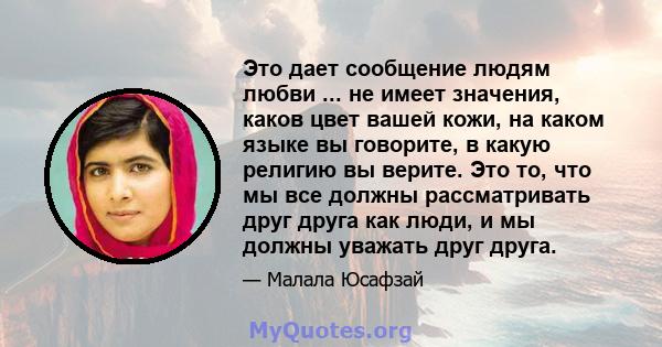 Это дает сообщение людям любви ... не имеет значения, каков цвет вашей кожи, на каком языке вы говорите, в какую религию вы верите. Это то, что мы все должны рассматривать друг друга как люди, и мы должны уважать друг