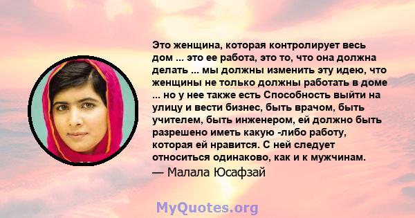 Это женщина, которая контролирует весь дом ... это ее работа, это то, что она должна делать ... мы должны изменить эту идею, что женщины не только должны работать в доме ... но у нее также есть Способность выйти на