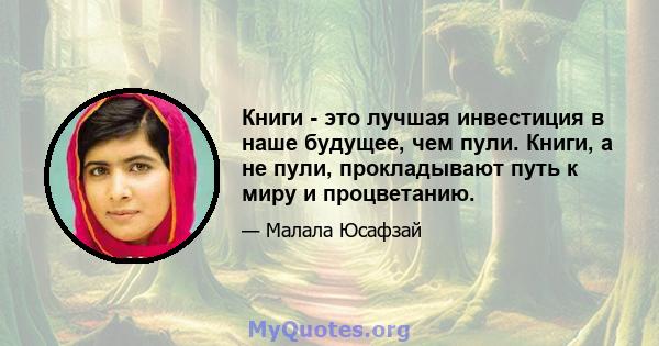 Книги - это лучшая инвестиция в наше будущее, чем пули. Книги, а не пули, прокладывают путь к миру и процветанию.