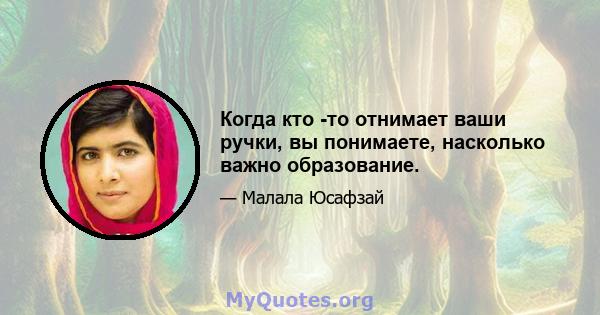 Когда кто -то отнимает ваши ручки, вы понимаете, насколько важно образование.