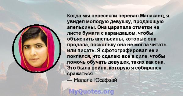 Когда мы пересекли перевал Малаканд, я увидел молодую девушку, продающую апельсины. Она царапала отметки на листе бумаги с карандашом, чтобы объяснить апельсины, которые она продала, поскольку она не могла читать или