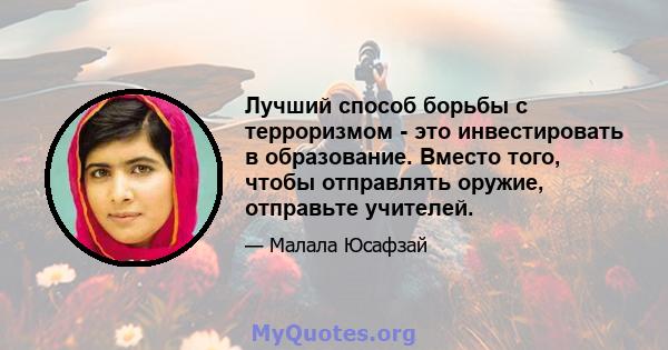 Лучший способ борьбы с терроризмом - это инвестировать в образование. Вместо того, чтобы отправлять оружие, отправьте учителей.