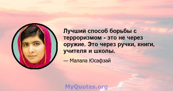 Лучший способ борьбы с терроризмом - это не через оружие. Это через ручки, книги, учителя и школы.