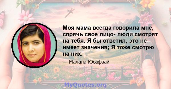 Моя мама всегда говорила мне, спрячь свое лицо- люди смотрят на тебя. Я бы ответил, это не имеет значения; Я тоже смотрю на них.