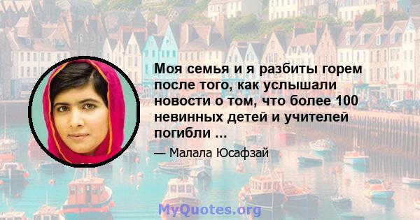 Моя семья и я разбиты горем после того, как услышали новости о том, что более 100 невинных детей и учителей погибли ...