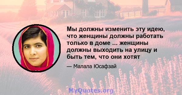 Мы должны изменить эту идею, что женщины должны работать только в доме ... женщины должны выходить на улицу и быть тем, что они хотят